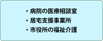 ・病院の医療相談室　／　・居宅支援事業所　／　・市役所の福祉介護